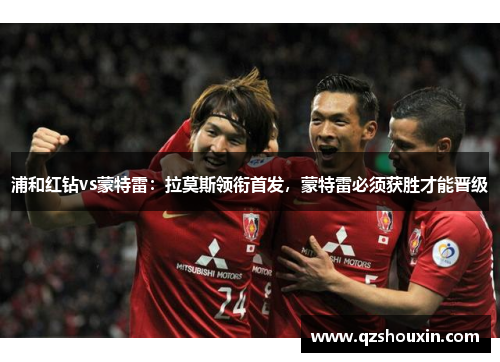 浦和红钻vs蒙特雷：拉莫斯领衔首发，蒙特雷必须获胜才能晋级