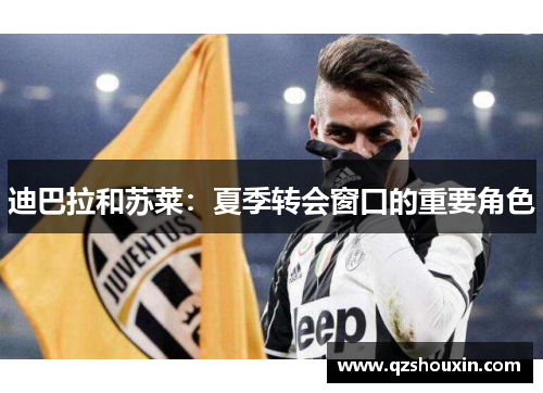迪巴拉和苏莱：夏季转会窗口的重要角色
